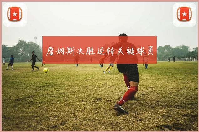 詹姆斯决胜逆转关键球员