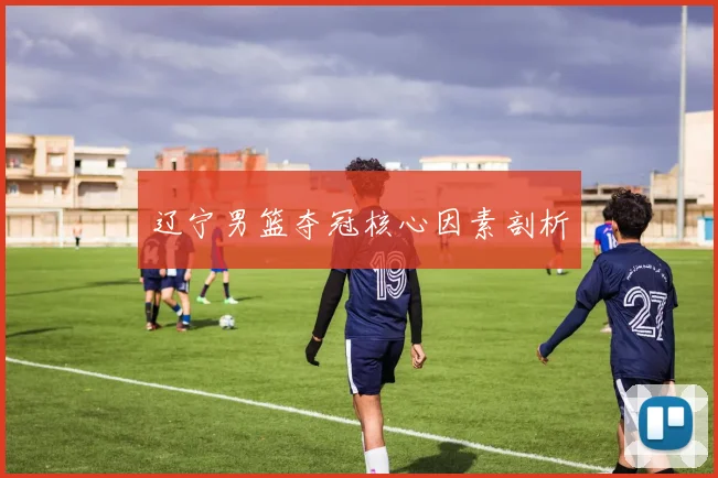 辽宁男篮夺冠核心因素剖析