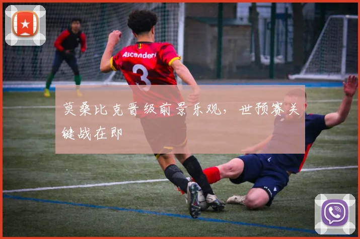 莫桑比克晋级前景乐观，世预赛关键战在即