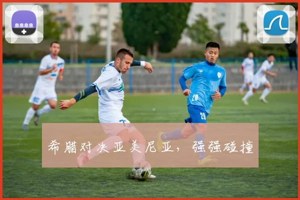 希腊对决亚美尼亚，强强碰撞