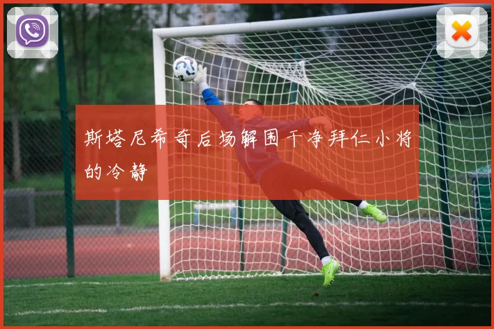 斯塔尼希奇后场解围干净拜仁小将的冷静