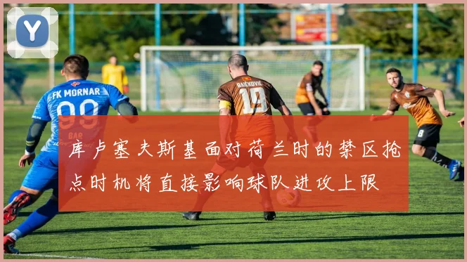 库卢塞夫斯基面对荷兰时的禁区抢点时机将直接影响球队进攻上限