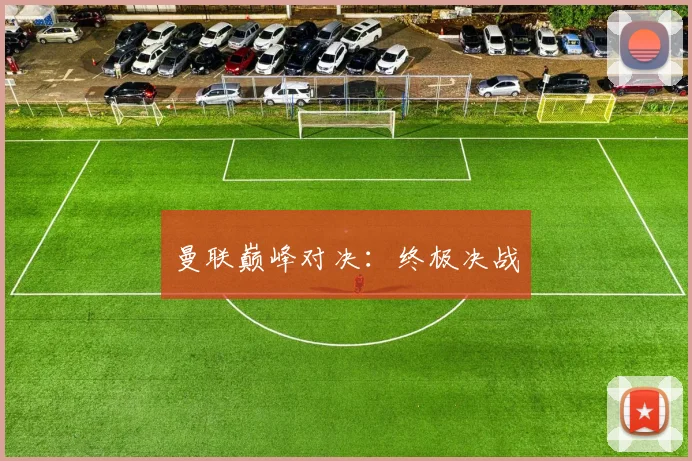 曼联巅峰对决：终极决战
