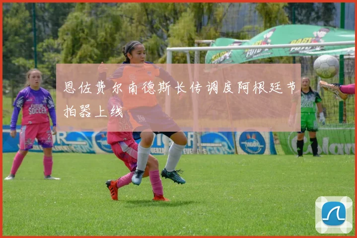 恩佐费尔南德斯长传调度阿根廷节拍器上线