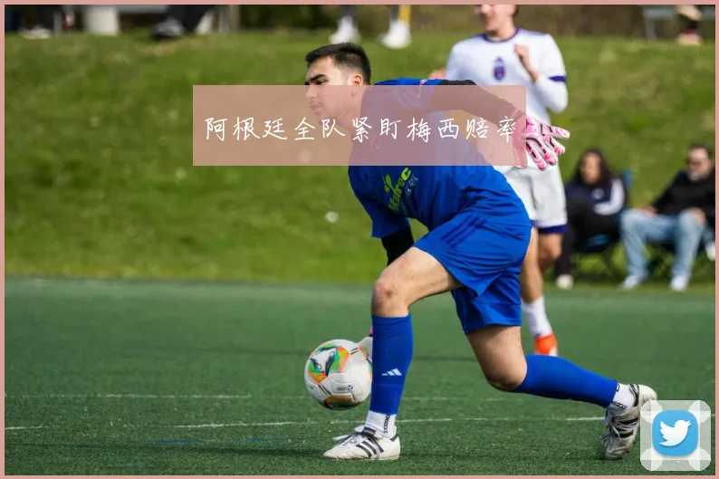 阿根廷全队紧盯梅西赔率