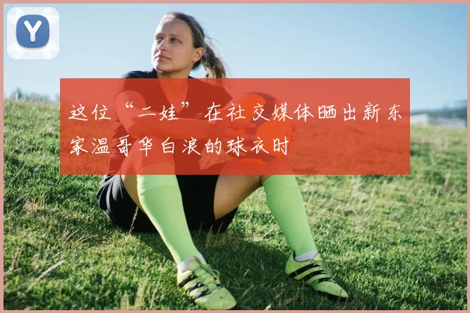 这位“二娃”在社交媒体晒出新东家温哥华白浪的球衣时