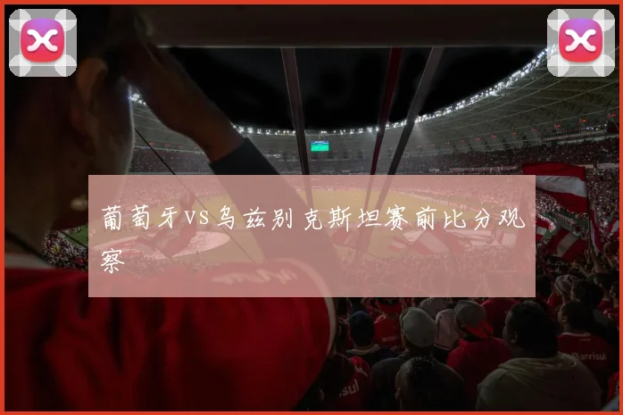 葡萄牙vs乌兹别克斯坦赛前比分观察