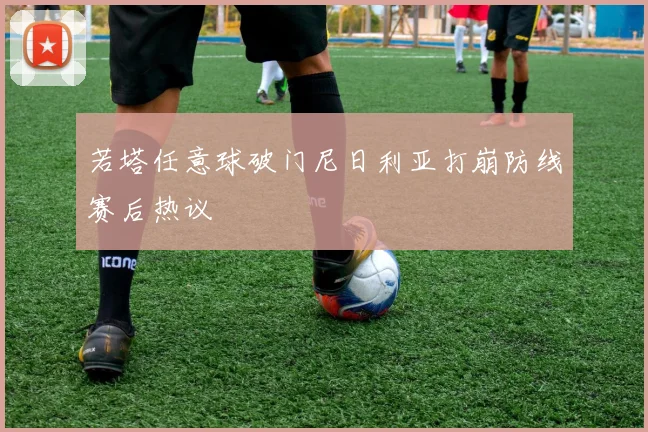 若塔任意球破门尼日利亚打崩防线赛后热议