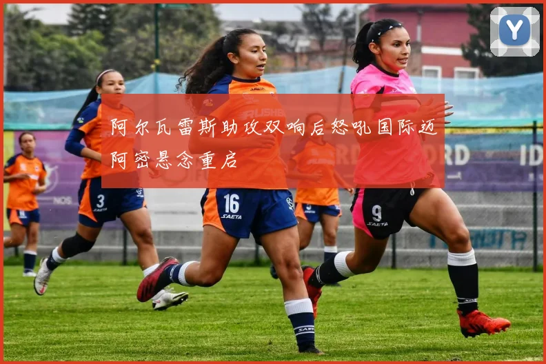 阿尔瓦雷斯助攻双响后怒吼国际迈阿密悬念重启