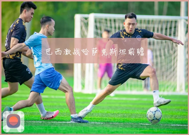巴西激战哈萨克斯坦前瞻