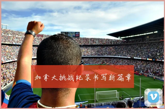 加拿大挑战纪录书写新篇章