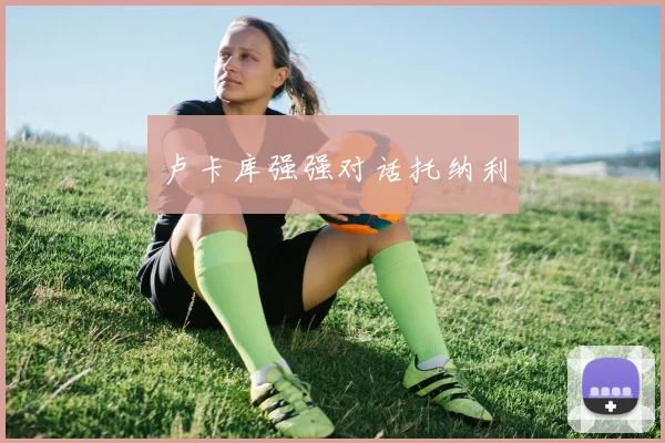卢卡库强强对话托纳利