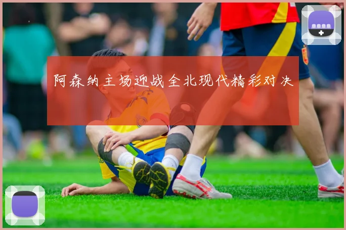 阿森纳主场迎战全北现代精彩对决