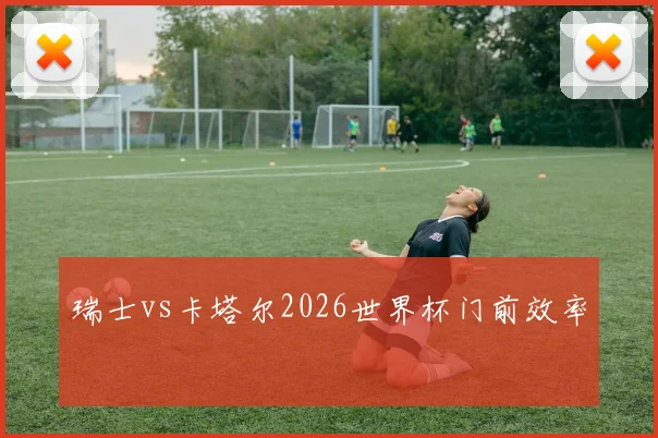 瑞士vs卡塔尔2026世界杯门前效率