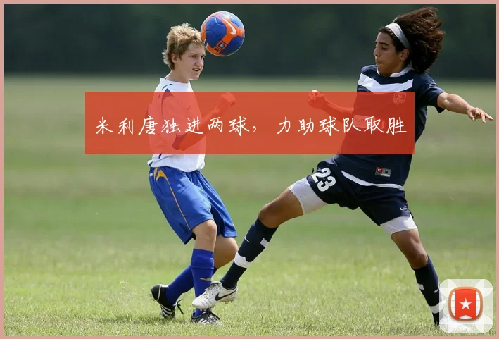 米利唐独进两球，力助球队取胜
