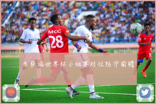 洛萨诺世界杯小组赛对位防守前瞻