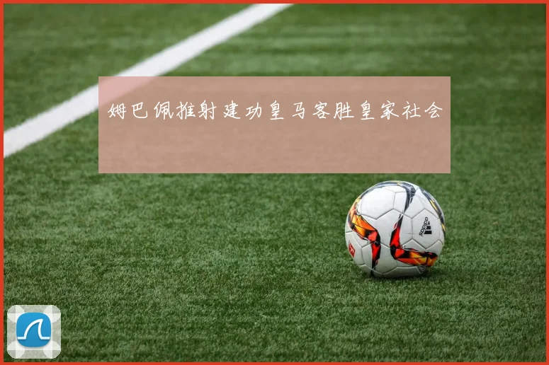 姆巴佩推射建功皇马客胜皇家社会