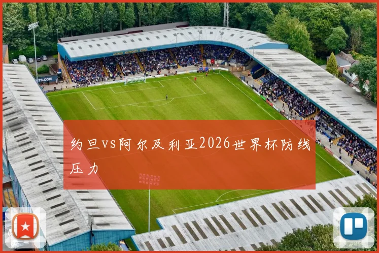 约旦vs阿尔及利亚2026世界杯防线压力