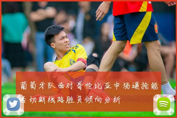 葡萄牙队面对哥伦比亚中场逼抢能否切断线路胜负倾向分析