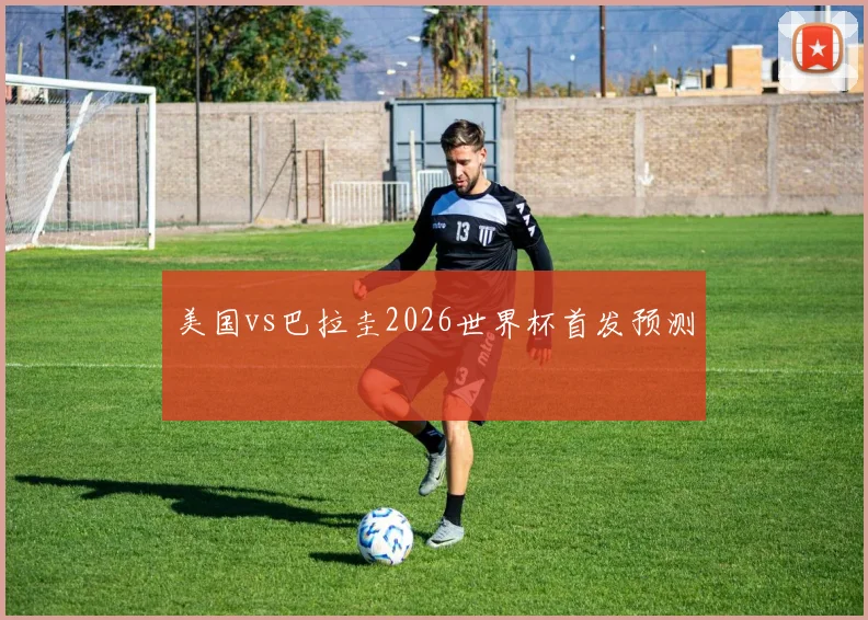 美国vs巴拉圭2026世界杯首发预测