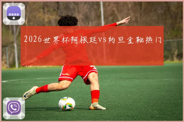 2026世界杯阿根廷vs约旦金靴热门