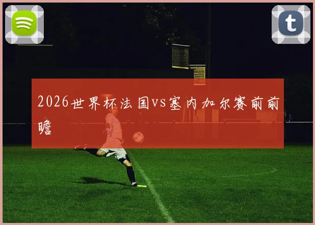2026世界杯法国vs塞内加尔赛前前瞻