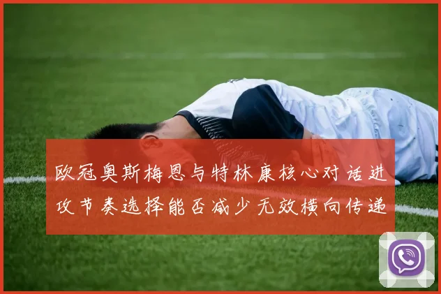 欧冠奥斯梅恩与特林康核心对话进攻节奏选择能否减少无效横向传递