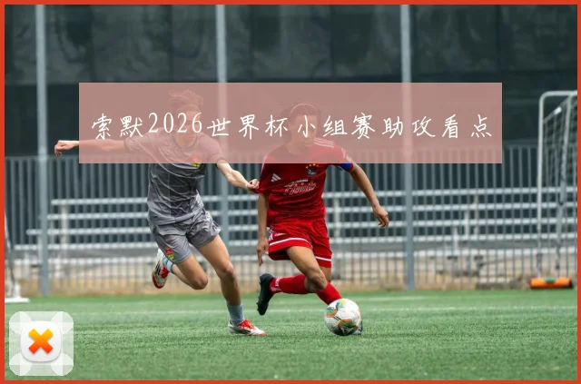 索默2026世界杯小组赛助攻看点