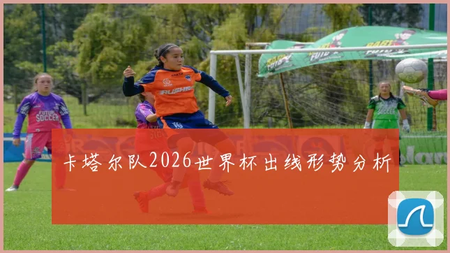 卡塔尔队2026世界杯出线形势分析
