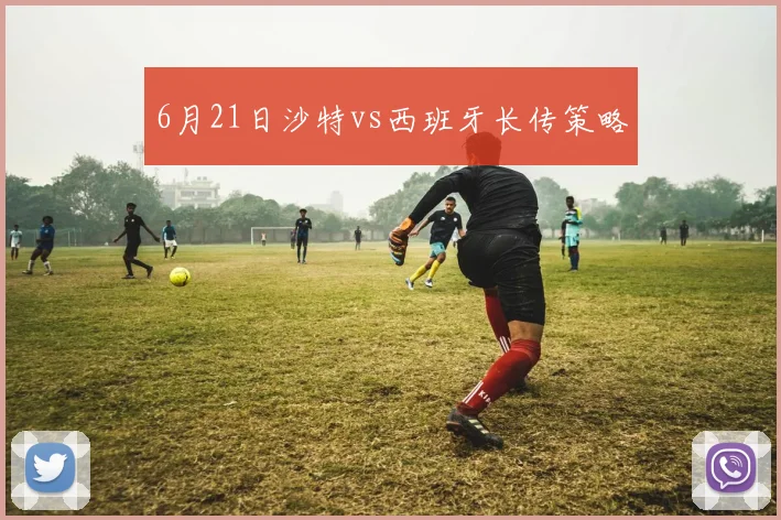 6月21日沙特vs西班牙长传策略