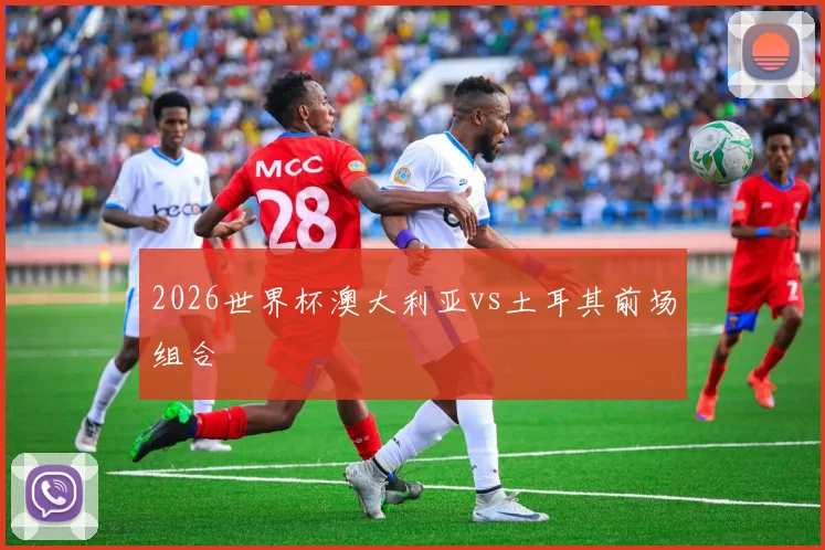 2026世界杯澳大利亚vs土耳其前场组合