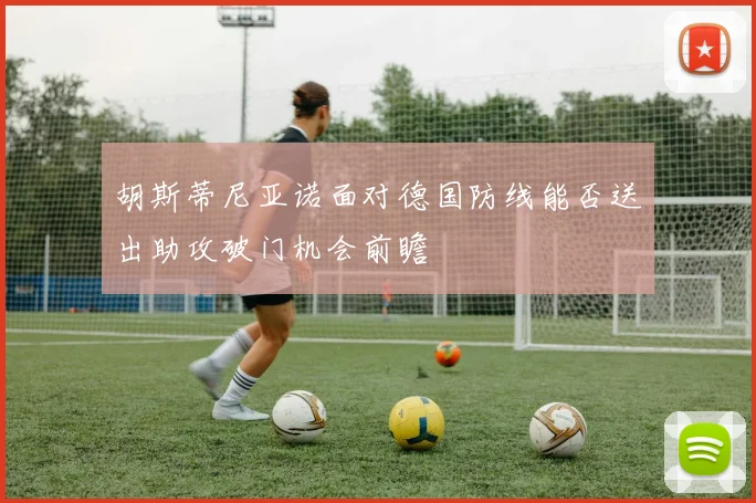 胡斯蒂尼亚诺面对德国防线能否送出助攻破门机会前瞻