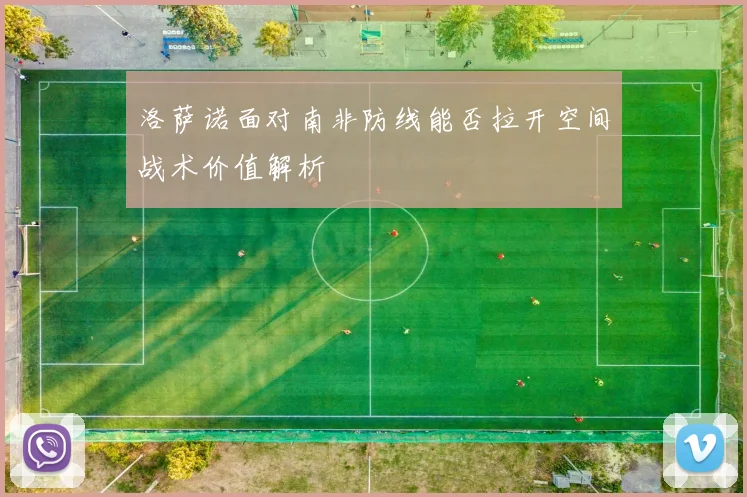 洛萨诺面对南非防线能否拉开空间战术价值解析