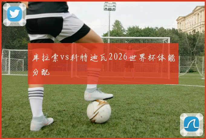 库拉索vs科特迪瓦2026世界杯体能分配