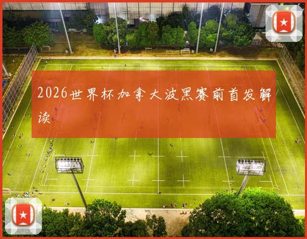 2026世界杯加拿大波黑赛前首发解读