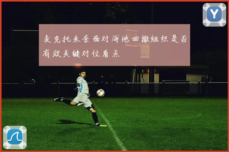麦克托米奈面对海地回撤组织是否有效关键对位看点
