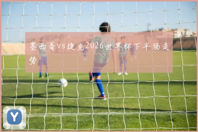 墨西哥vs捷克2026世界杯下半场走势