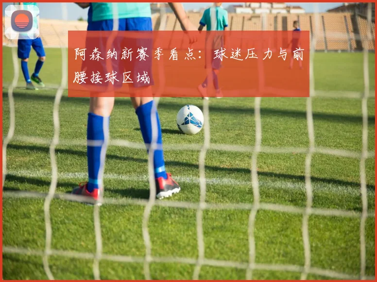 阿森纳新赛季看点:球迷压力与前腰接球区域