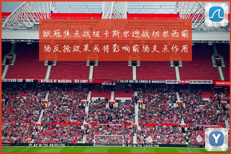 欧冠焦点战纽卡斯尔迎战切尔西前场反抢效果或将影响前场支点作用