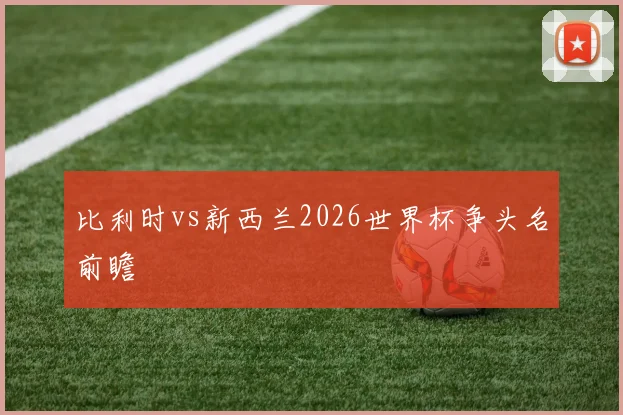 比利时vs新西兰2026世界杯争头名前瞻