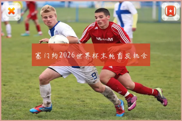 塞门约2026世界杯末轮首发机会
