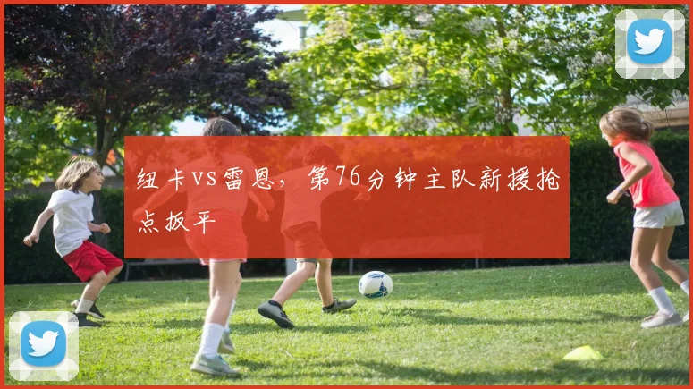 纽卡vs雷恩，第76分钟主队新援抢点扳平