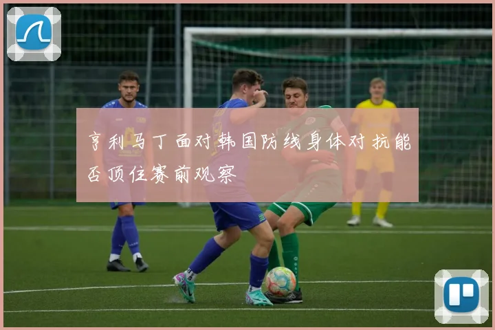 亨利马丁面对韩国防线身体对抗能否顶住赛前观察