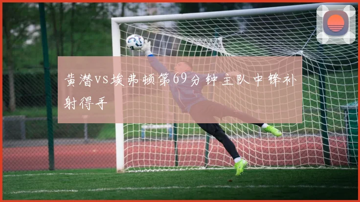 黄潜vs埃弗顿第69分钟主队中锋补射得手