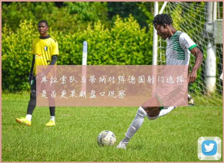 库拉索队马蒂纳对阵德国射门选择是否更果断盘口观察