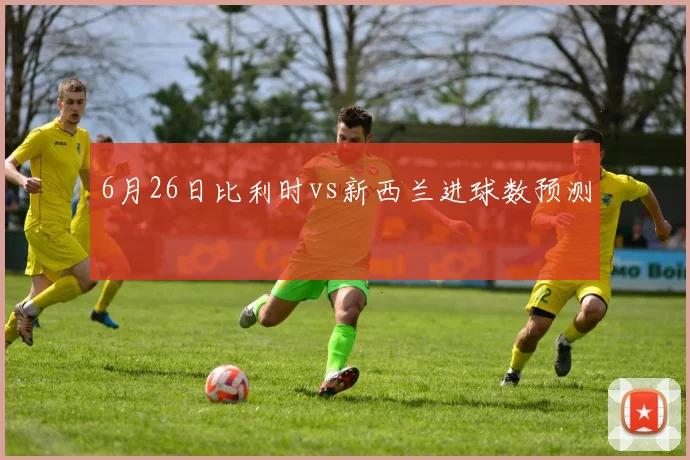 6月26日比利时vs新西兰进球数预测