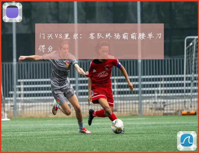 门兴vs里尔：客队终场前前腰单刀得分