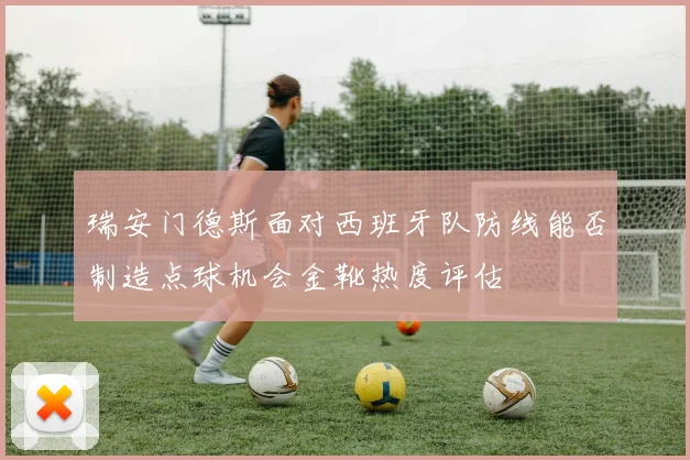 瑞安门德斯面对西班牙队防线能否制造点球机会金靴热度评估