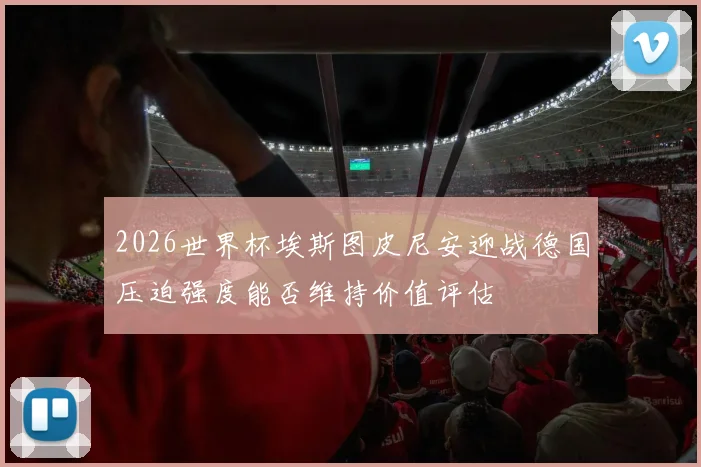2026世界杯埃斯图皮尼安迎战德国压迫强度能否维持价值评估