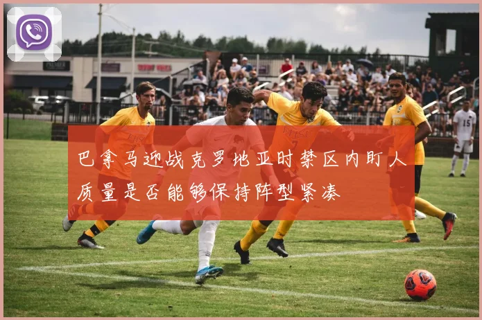 巴拿马迎战克罗地亚时禁区内盯人质量是否能够保持阵型紧凑